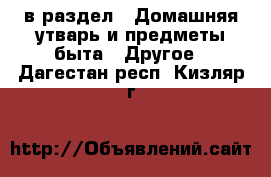  в раздел : Домашняя утварь и предметы быта » Другое . Дагестан респ.,Кизляр г.
